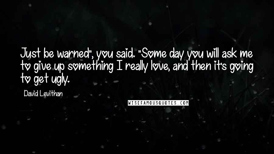 David Levithan Quotes: Just be warned", you said. "Some day you will ask me to give up something I really love, and then it's going to get ugly.