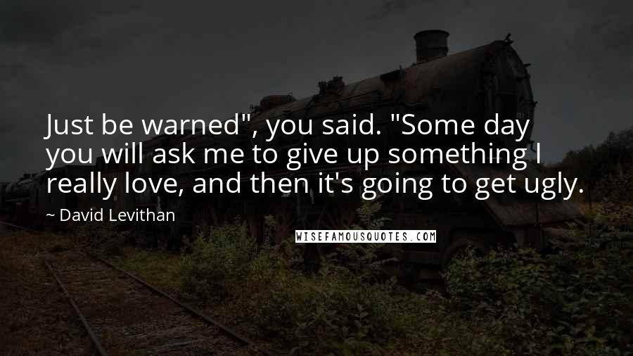 David Levithan Quotes: Just be warned", you said. "Some day you will ask me to give up something I really love, and then it's going to get ugly.