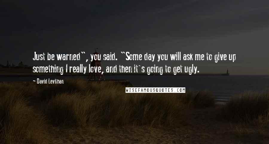 David Levithan Quotes: Just be warned", you said. "Some day you will ask me to give up something I really love, and then it's going to get ugly.