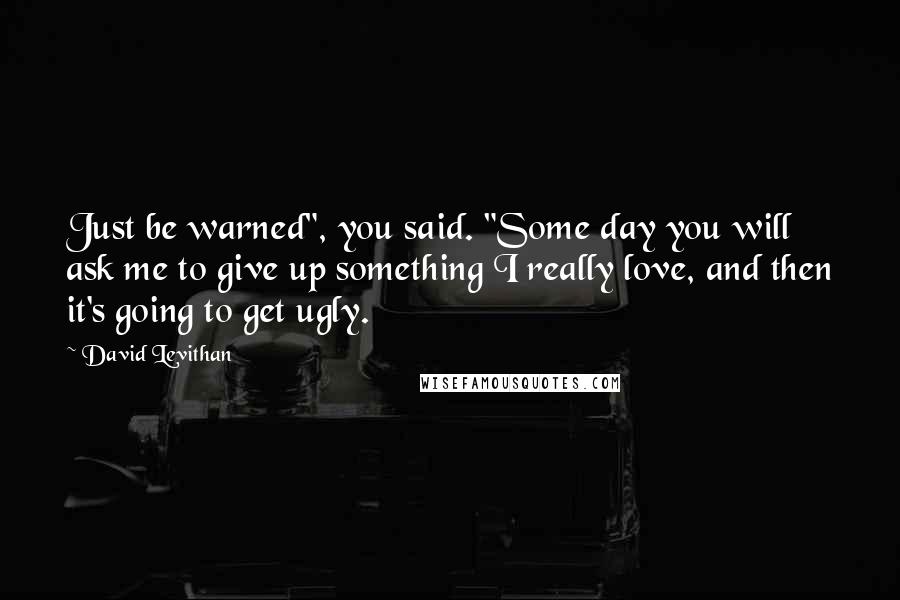 David Levithan Quotes: Just be warned", you said. "Some day you will ask me to give up something I really love, and then it's going to get ugly.