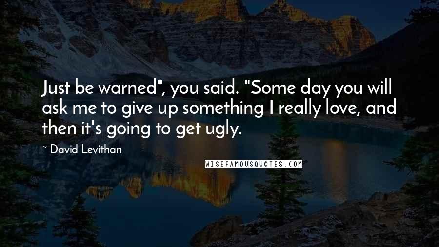 David Levithan Quotes: Just be warned", you said. "Some day you will ask me to give up something I really love, and then it's going to get ugly.