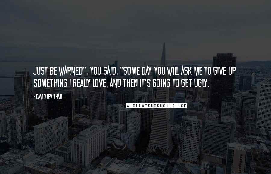 David Levithan Quotes: Just be warned", you said. "Some day you will ask me to give up something I really love, and then it's going to get ugly.