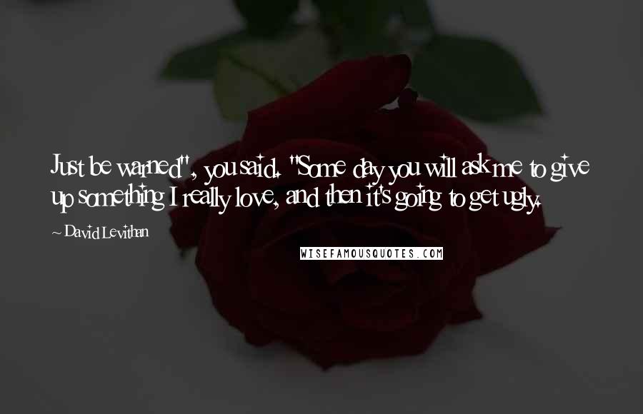 David Levithan Quotes: Just be warned", you said. "Some day you will ask me to give up something I really love, and then it's going to get ugly.