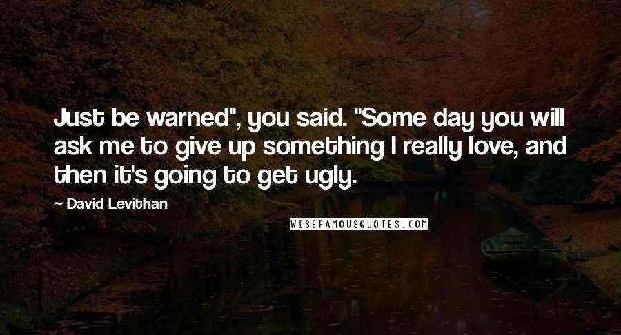 David Levithan Quotes: Just be warned", you said. "Some day you will ask me to give up something I really love, and then it's going to get ugly.