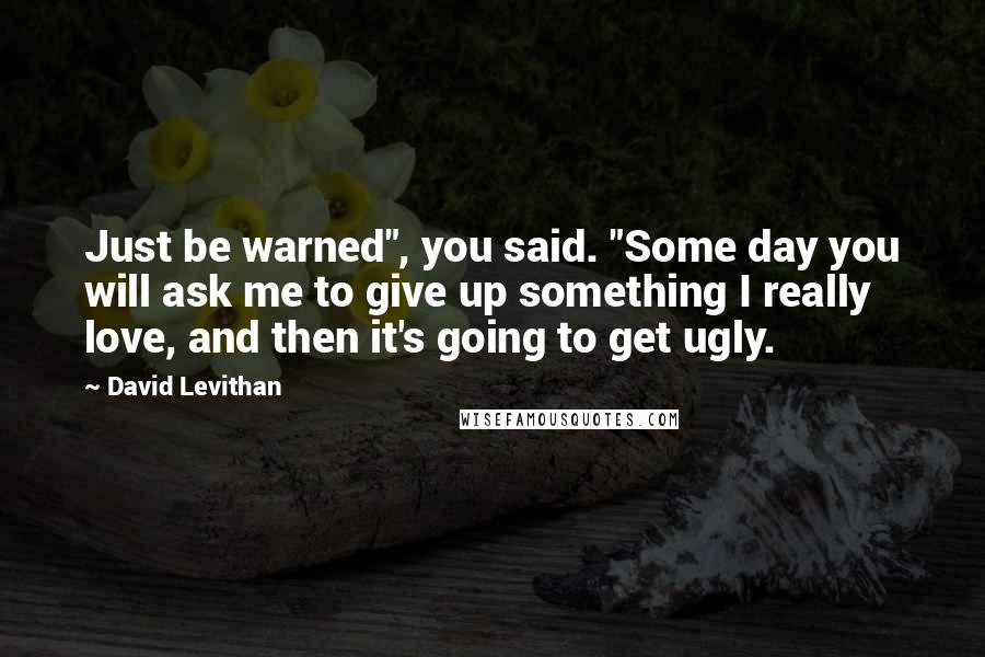 David Levithan Quotes: Just be warned", you said. "Some day you will ask me to give up something I really love, and then it's going to get ugly.