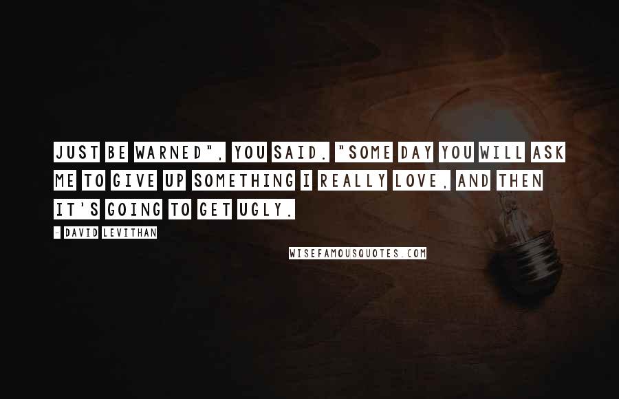 David Levithan Quotes: Just be warned", you said. "Some day you will ask me to give up something I really love, and then it's going to get ugly.