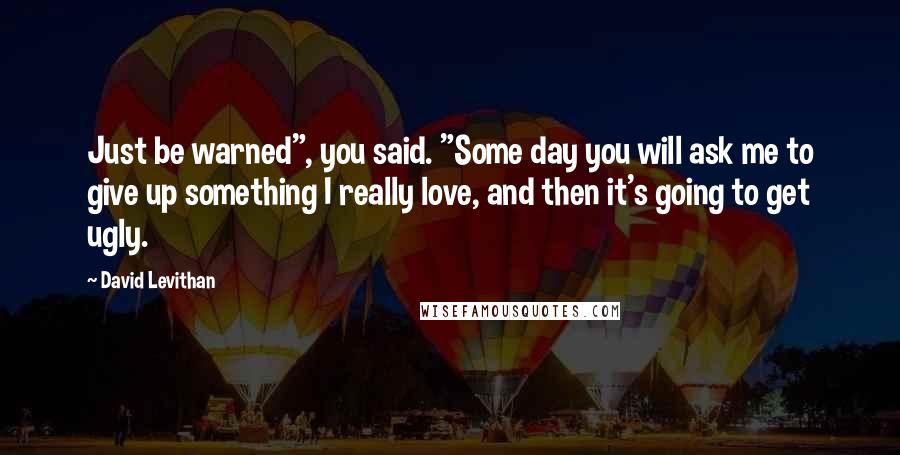 David Levithan Quotes: Just be warned", you said. "Some day you will ask me to give up something I really love, and then it's going to get ugly.