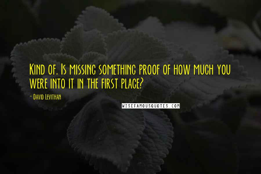 David Levithan Quotes: Kind of. Is missing something proof of how much you were into it in the first place?