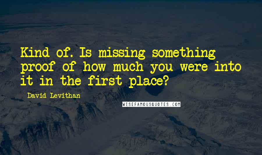 David Levithan Quotes: Kind of. Is missing something proof of how much you were into it in the first place?
