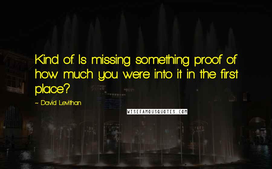 David Levithan Quotes: Kind of. Is missing something proof of how much you were into it in the first place?