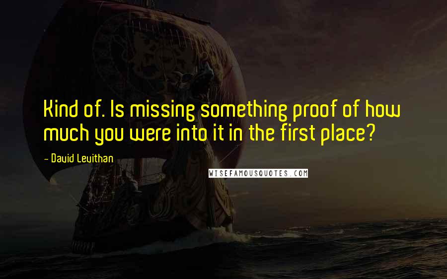 David Levithan Quotes: Kind of. Is missing something proof of how much you were into it in the first place?