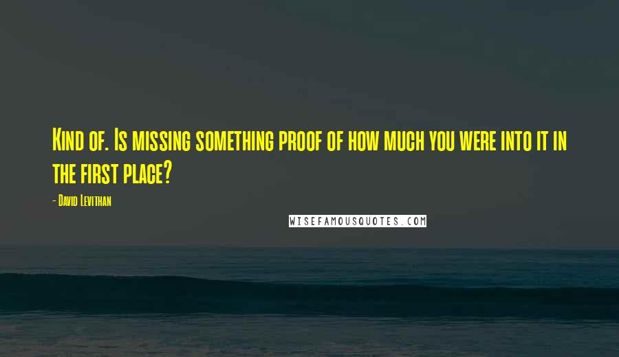 David Levithan Quotes: Kind of. Is missing something proof of how much you were into it in the first place?
