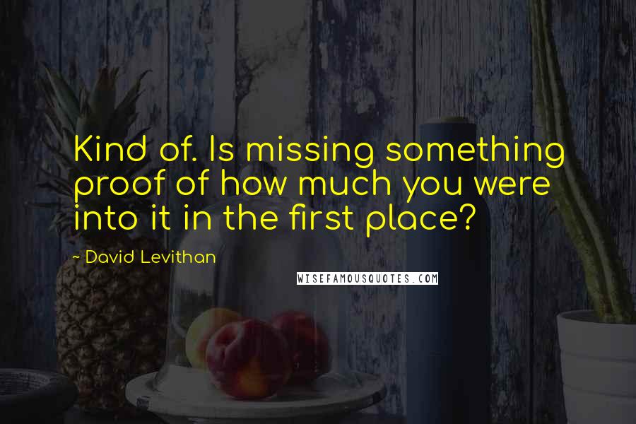 David Levithan Quotes: Kind of. Is missing something proof of how much you were into it in the first place?