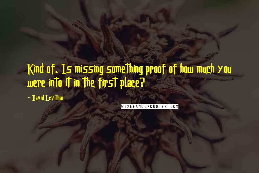 David Levithan Quotes: Kind of. Is missing something proof of how much you were into it in the first place?