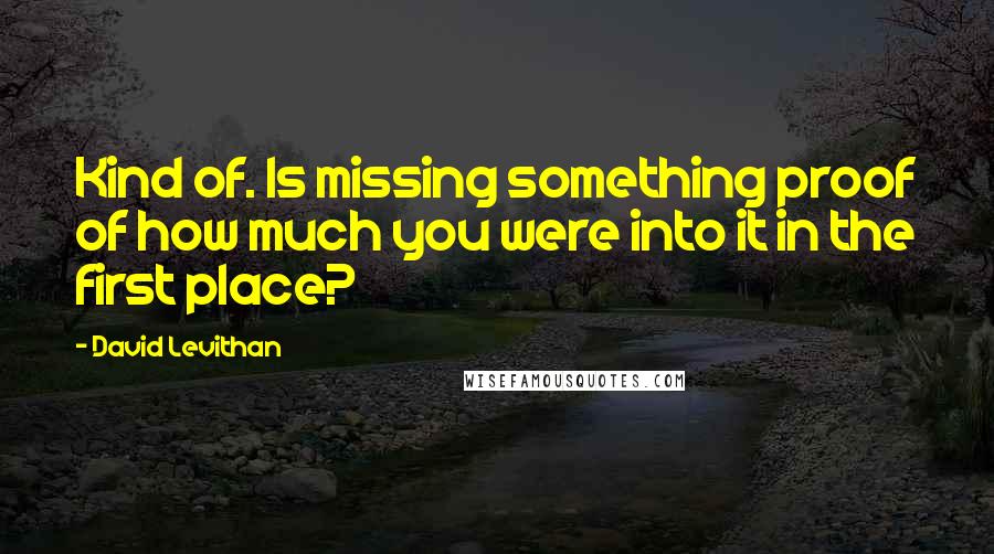 David Levithan Quotes: Kind of. Is missing something proof of how much you were into it in the first place?