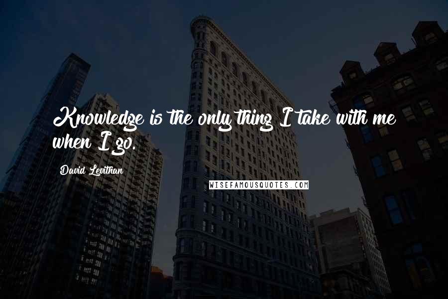 David Levithan Quotes: Knowledge is the only thing I take with me when I go.