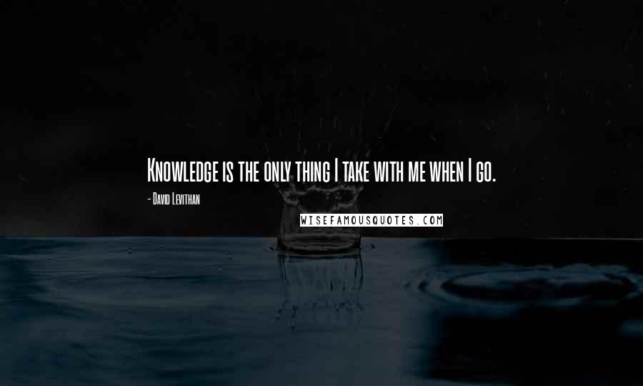 David Levithan Quotes: Knowledge is the only thing I take with me when I go.