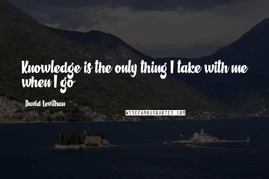 David Levithan Quotes: Knowledge is the only thing I take with me when I go.
