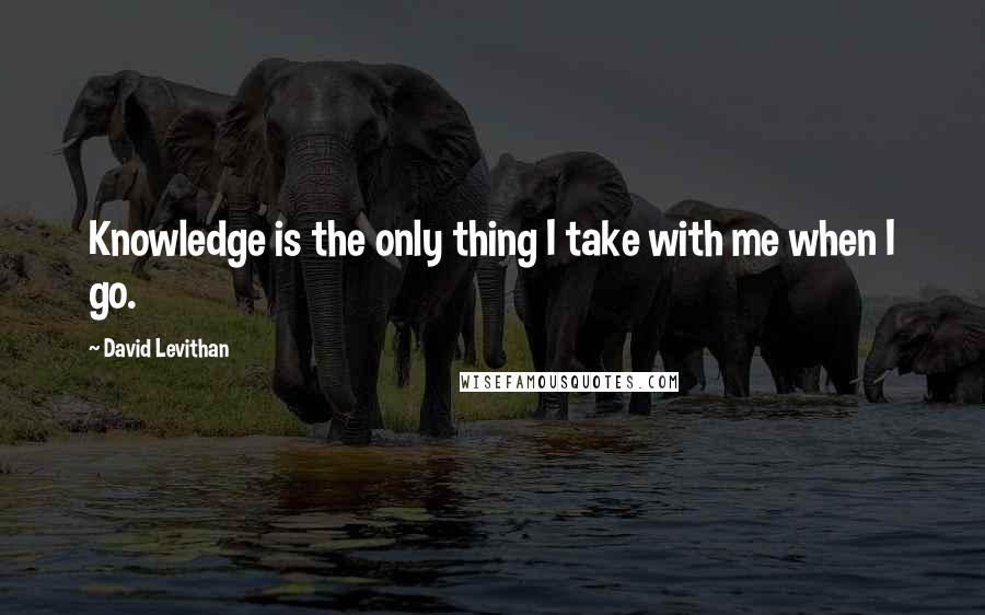David Levithan Quotes: Knowledge is the only thing I take with me when I go.