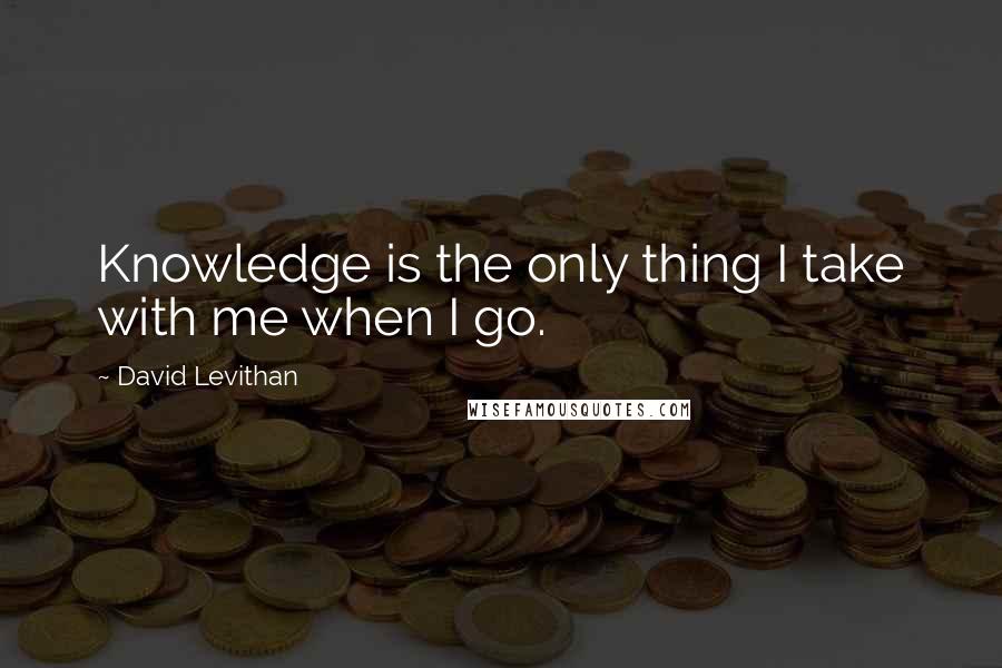 David Levithan Quotes: Knowledge is the only thing I take with me when I go.