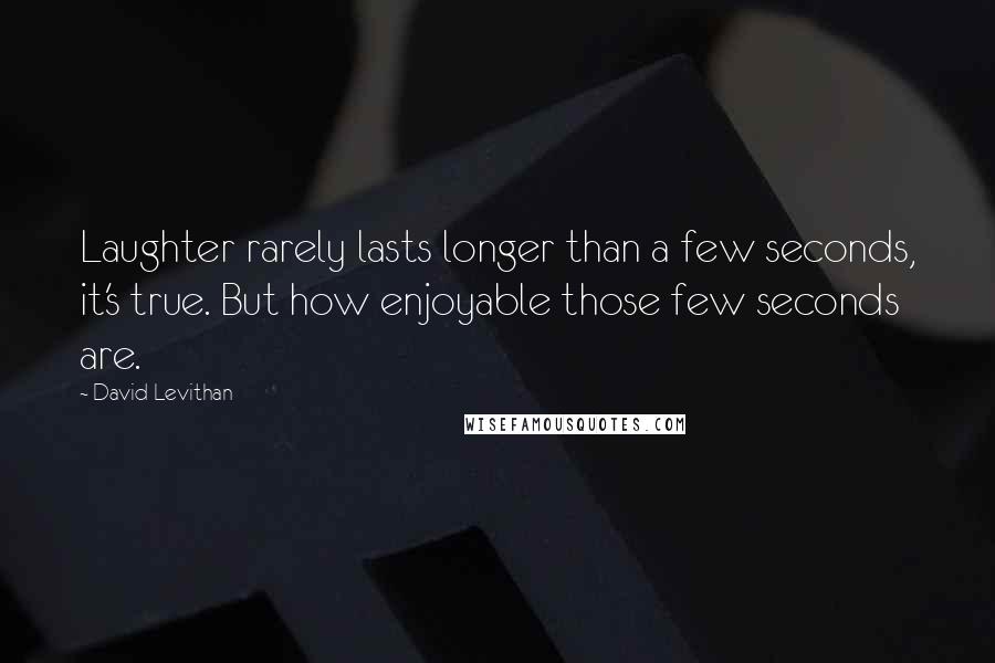 David Levithan Quotes: Laughter rarely lasts longer than a few seconds, it's true. But how enjoyable those few seconds are.