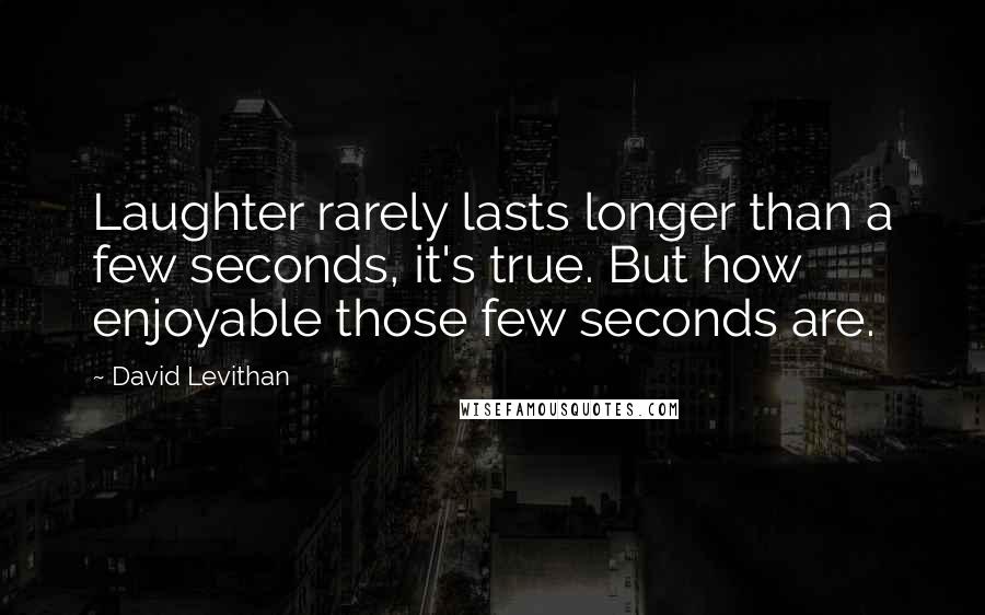 David Levithan Quotes: Laughter rarely lasts longer than a few seconds, it's true. But how enjoyable those few seconds are.