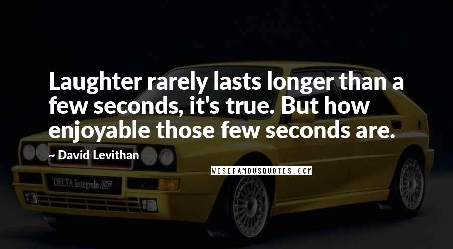 David Levithan Quotes: Laughter rarely lasts longer than a few seconds, it's true. But how enjoyable those few seconds are.