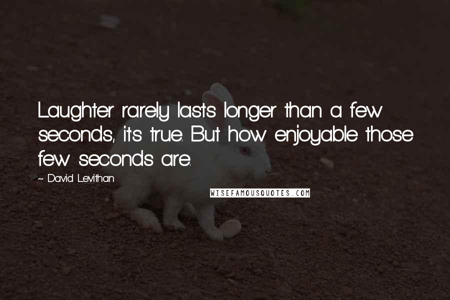 David Levithan Quotes: Laughter rarely lasts longer than a few seconds, it's true. But how enjoyable those few seconds are.