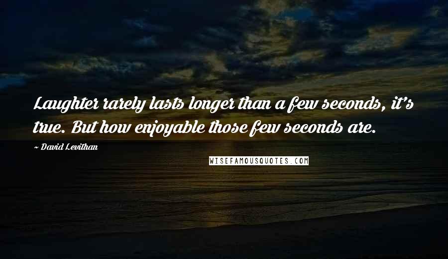 David Levithan Quotes: Laughter rarely lasts longer than a few seconds, it's true. But how enjoyable those few seconds are.