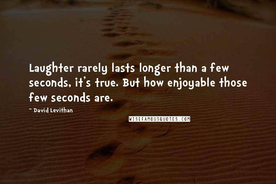 David Levithan Quotes: Laughter rarely lasts longer than a few seconds, it's true. But how enjoyable those few seconds are.