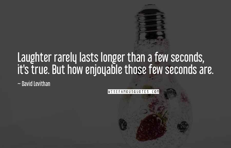 David Levithan Quotes: Laughter rarely lasts longer than a few seconds, it's true. But how enjoyable those few seconds are.