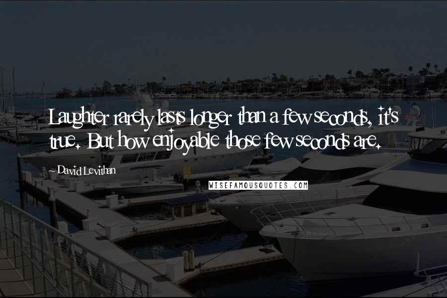 David Levithan Quotes: Laughter rarely lasts longer than a few seconds, it's true. But how enjoyable those few seconds are.