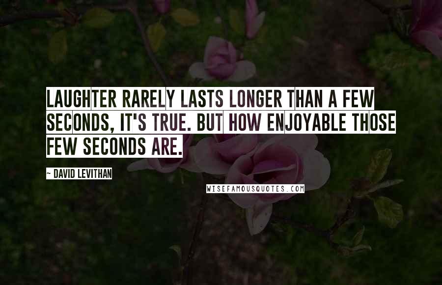 David Levithan Quotes: Laughter rarely lasts longer than a few seconds, it's true. But how enjoyable those few seconds are.