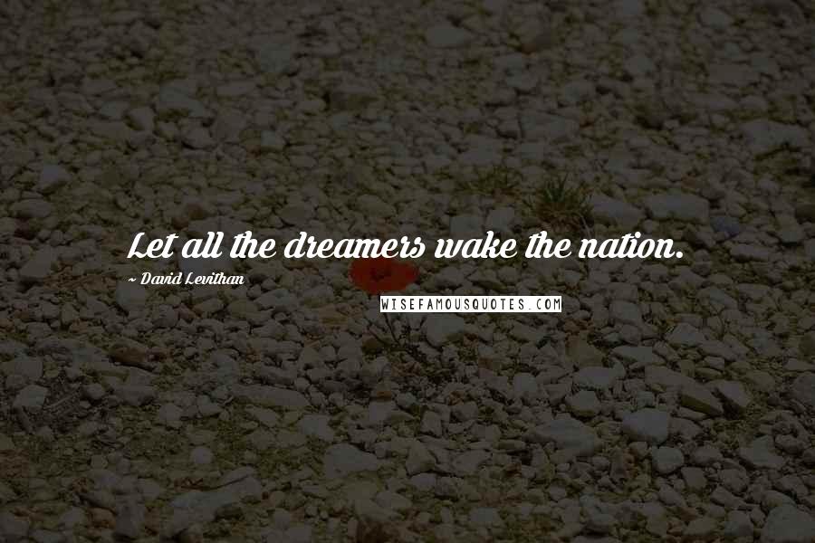 David Levithan Quotes: Let all the dreamers wake the nation.