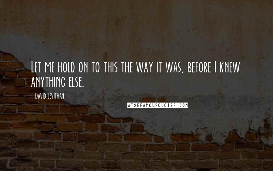 David Levithan Quotes: Let me hold on to this the way it was, before I knew anything else.