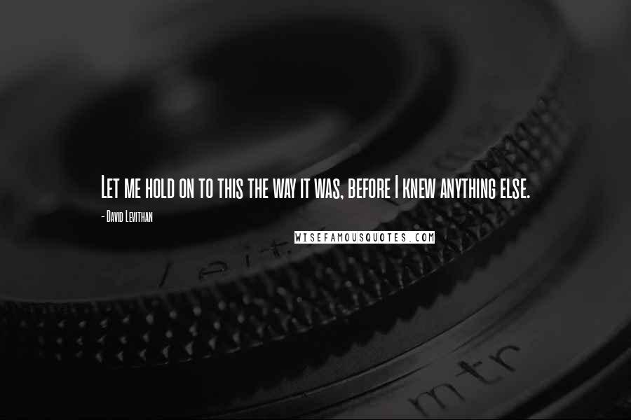 David Levithan Quotes: Let me hold on to this the way it was, before I knew anything else.