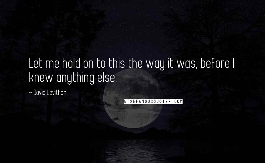 David Levithan Quotes: Let me hold on to this the way it was, before I knew anything else.