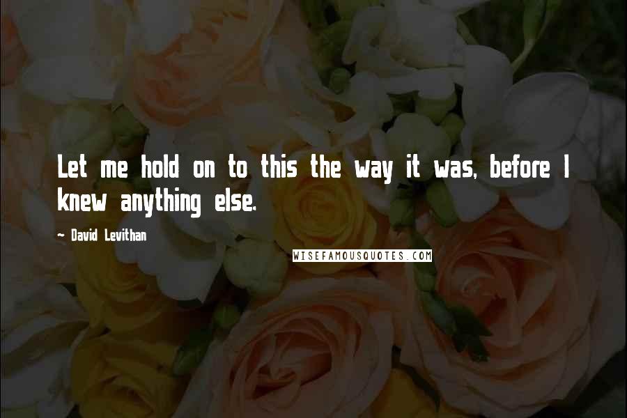 David Levithan Quotes: Let me hold on to this the way it was, before I knew anything else.