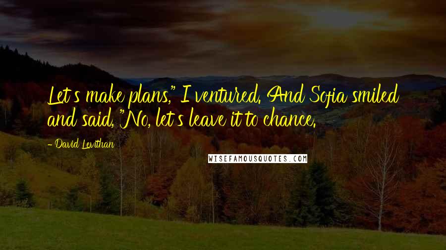 David Levithan Quotes: Let's make plans," I ventured. And Sofia smiled and said, "No, let's leave it to chance.