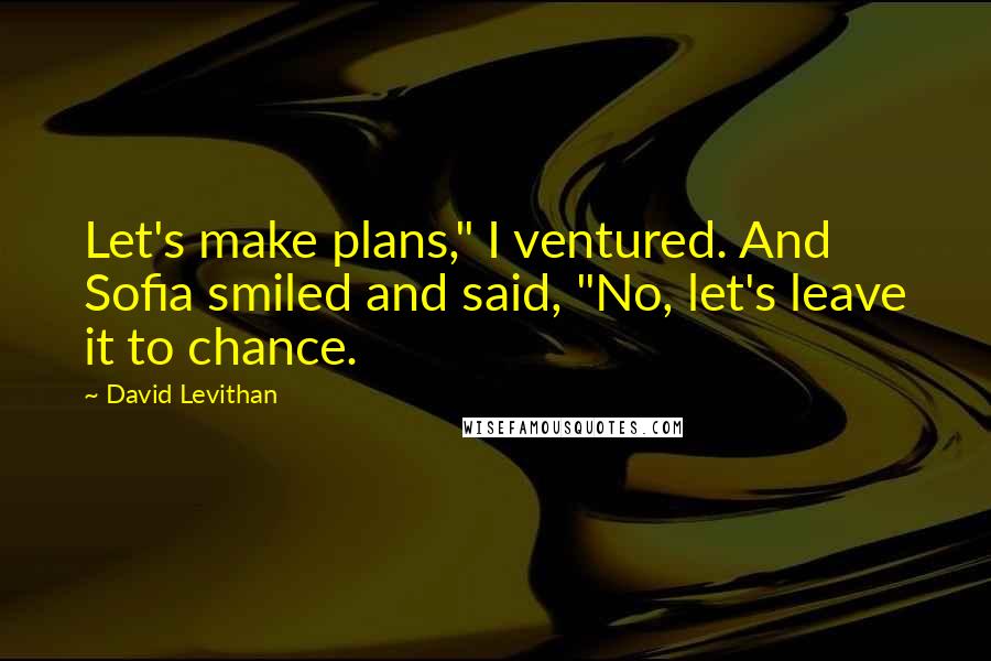 David Levithan Quotes: Let's make plans," I ventured. And Sofia smiled and said, "No, let's leave it to chance.