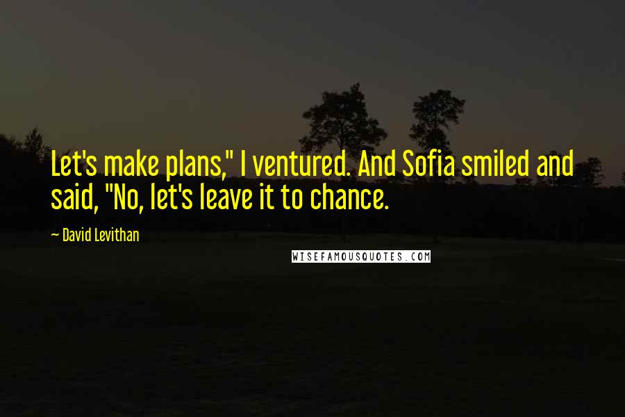 David Levithan Quotes: Let's make plans," I ventured. And Sofia smiled and said, "No, let's leave it to chance.