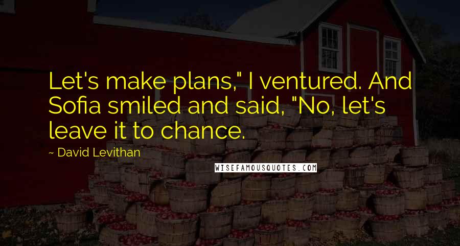 David Levithan Quotes: Let's make plans," I ventured. And Sofia smiled and said, "No, let's leave it to chance.