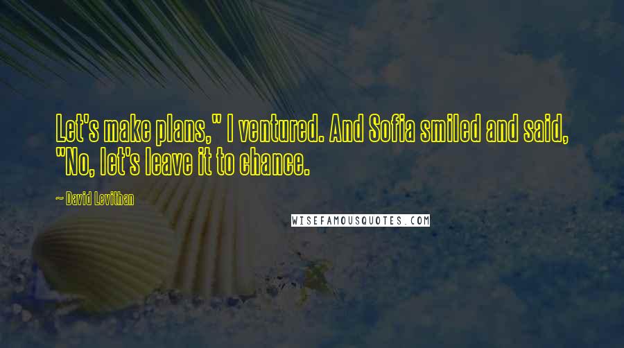 David Levithan Quotes: Let's make plans," I ventured. And Sofia smiled and said, "No, let's leave it to chance.