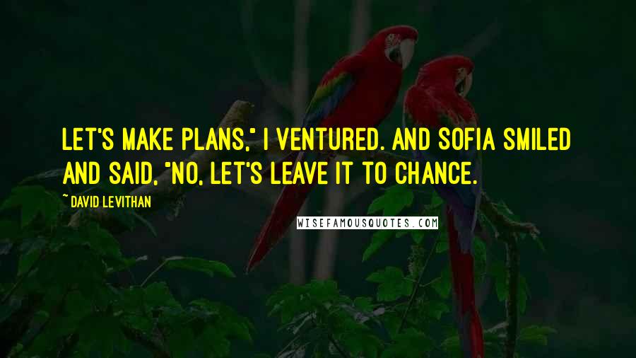 David Levithan Quotes: Let's make plans," I ventured. And Sofia smiled and said, "No, let's leave it to chance.