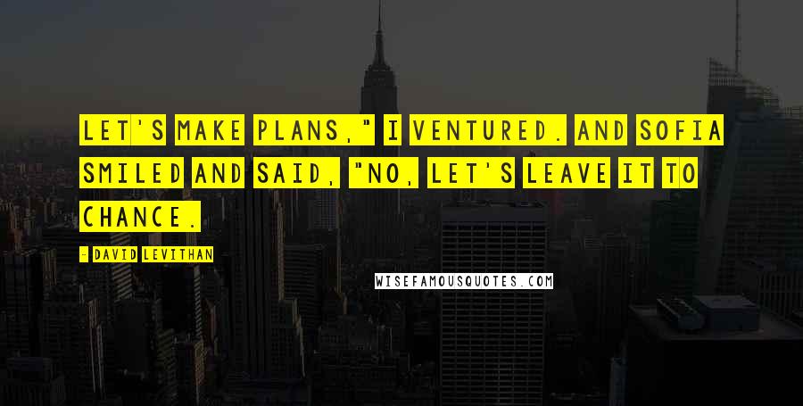 David Levithan Quotes: Let's make plans," I ventured. And Sofia smiled and said, "No, let's leave it to chance.
