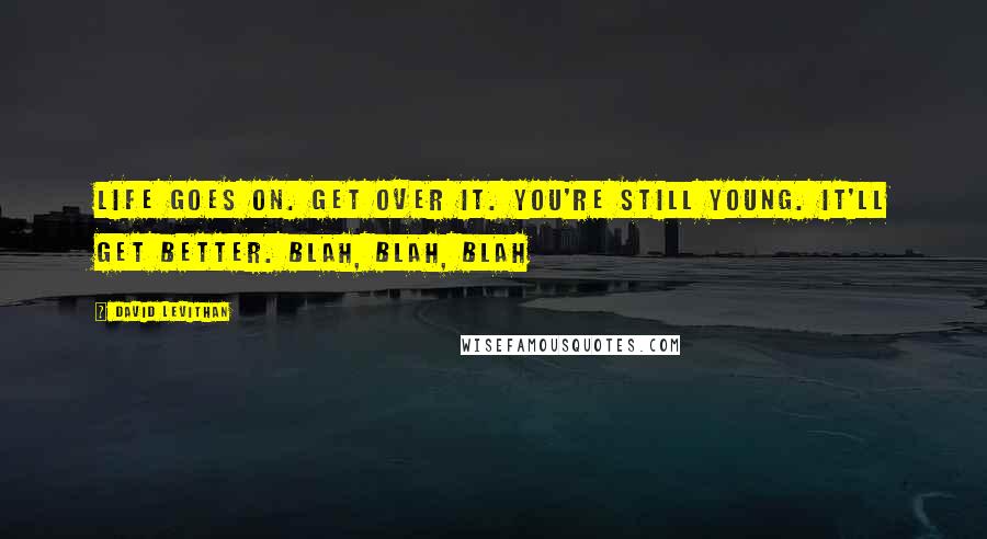 David Levithan Quotes: Life goes on. Get over it. You're still young. It'll get better. Blah, Blah, Blah