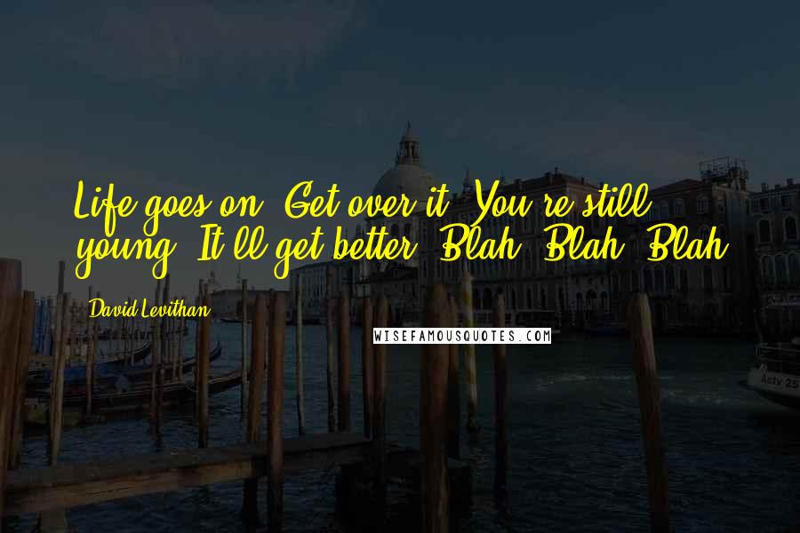 David Levithan Quotes: Life goes on. Get over it. You're still young. It'll get better. Blah, Blah, Blah
