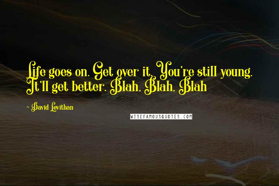 David Levithan Quotes: Life goes on. Get over it. You're still young. It'll get better. Blah, Blah, Blah