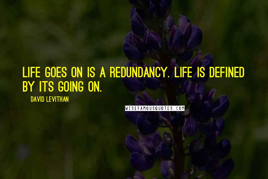 David Levithan Quotes: Life goes on is a redundancy. Life is defined by its going on.