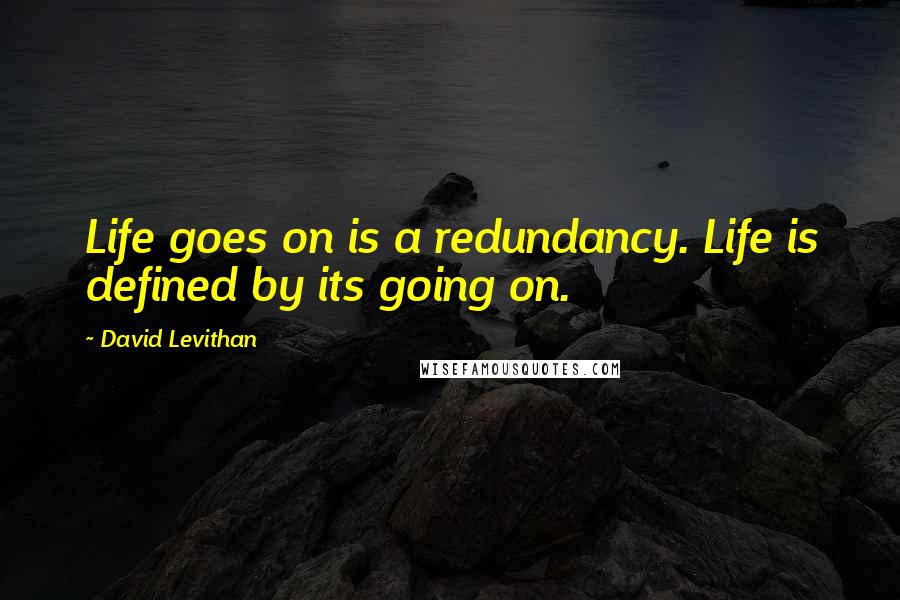 David Levithan Quotes: Life goes on is a redundancy. Life is defined by its going on.